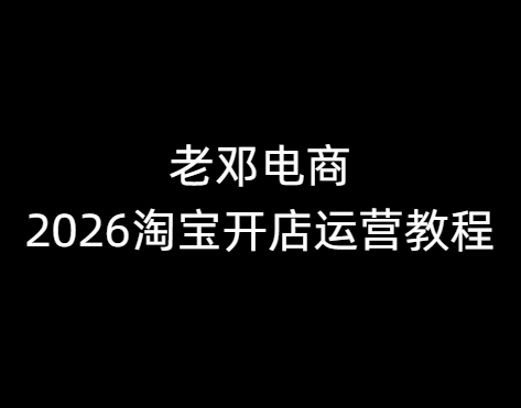 老邓电商-2026淘宝开店运营教程直通车3月12重磅更新 (价值3980元)